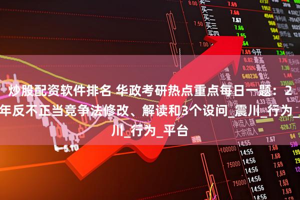 炒股配资软件排名 华政考研热点重点每日一题：2025年反不正当竞争法修改、解读和3个设问_震川_行为_平台