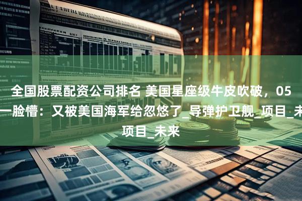 全国股票配资公司排名 美国星座级牛皮吹破，054B一脸懵：又被美国海军给忽悠了_导弹护卫舰_项目_未来