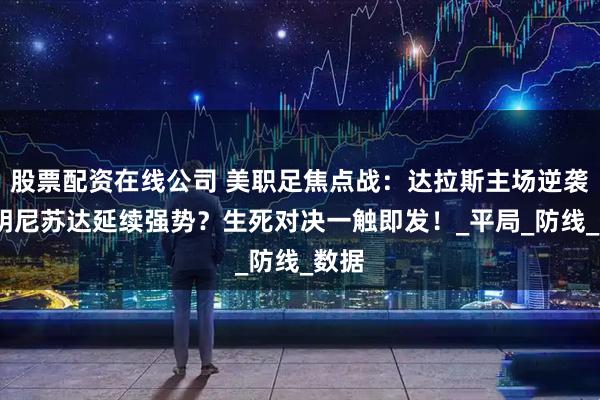 股票配资在线公司 美职足焦点战：达拉斯主场逆袭OR明尼苏达延续强势？生死对决一触即发！_平局_防线_数据