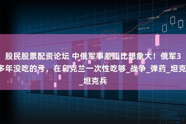 股民股票配资论坛 中俄军事差距比想象大！俄军30多年没吃的亏，在乌克兰一次性吃够_战争_弹药_坦克兵