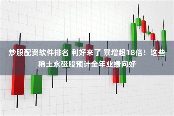 炒股配资软件排名 利好来了 暴增超18倍！这些稀土永磁股预计全年业绩向好