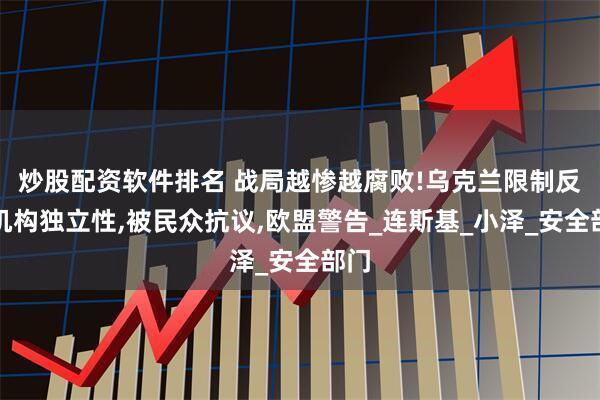 炒股配资软件排名 战局越惨越腐败!乌克兰限制反腐机构独立性,被民众抗议,欧盟警告_连斯基_小泽_安全部门