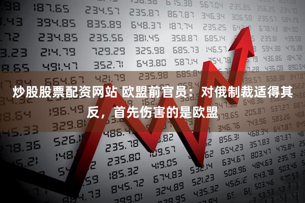 炒股股票配资网站 欧盟前官员：对俄制裁适得其反，首先伤害的是欧盟