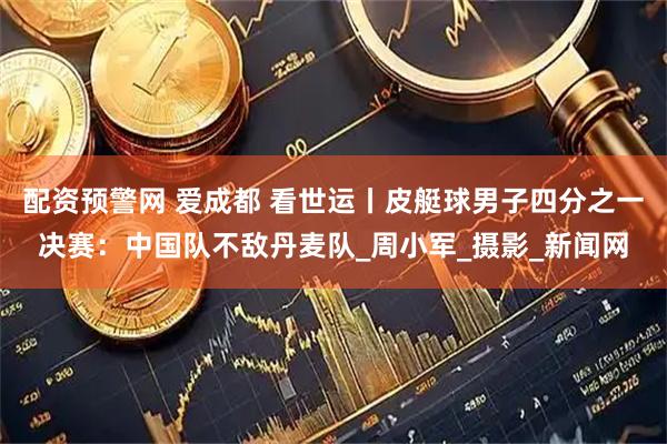 配资预警网 爱成都 看世运丨皮艇球男子四分之一决赛：中国队不敌丹麦队_周小军_摄影_新闻网