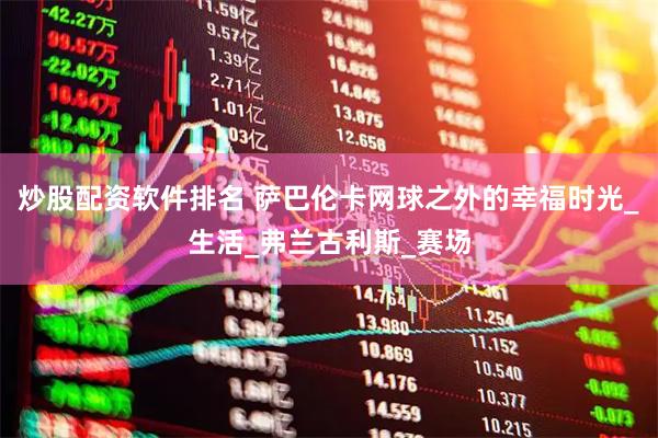 炒股配资软件排名 萨巴伦卡网球之外的幸福时光_生活_弗兰古利斯_赛场