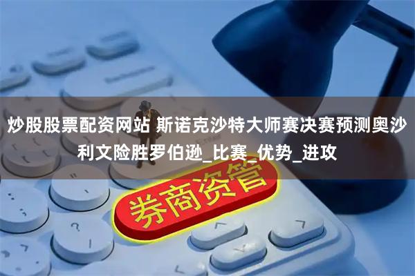 炒股股票配资网站 斯诺克沙特大师赛决赛预测奥沙利文险胜罗伯逊_比赛_优势_进攻