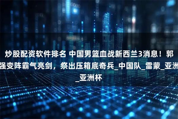 炒股配资软件排名 中国男篮血战新西兰3消息！郭士强变阵霸气亮剑，祭出压箱底奇兵_中国队_雷蒙_亚洲杯