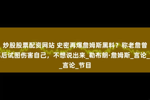 炒股股票配资网站 史密再爆詹姆斯黑料？称老詹曾在幕后试图伤害自己，不想说出来_勒布朗·詹姆斯_言论_节目