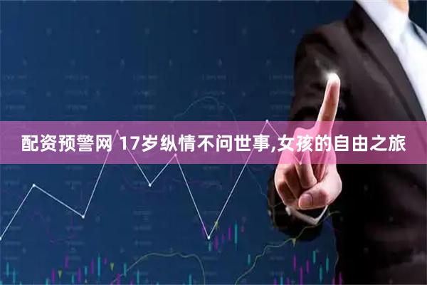 配资预警网 17岁纵情不问世事,女孩的自由之旅
