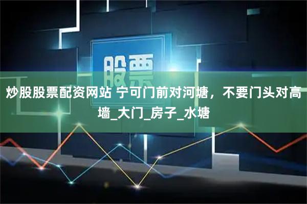 炒股股票配资网站 宁可门前对河塘，不要门头对高墙_大门_房子_水塘