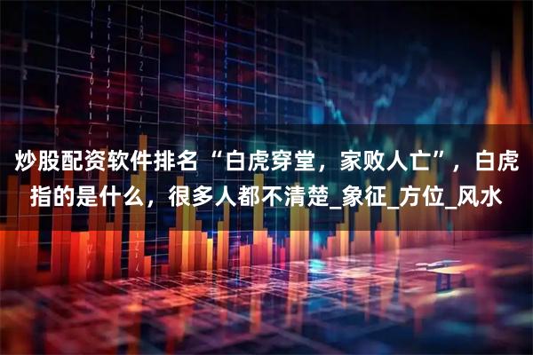 炒股配资软件排名 “白虎穿堂，家败人亡”，白虎指的是什么，很多人都不清楚_象征_方位_风水