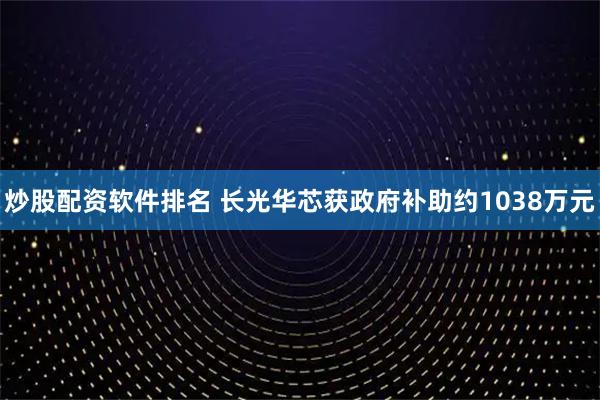 炒股配资软件排名 长光华芯获政府补助约1038万元