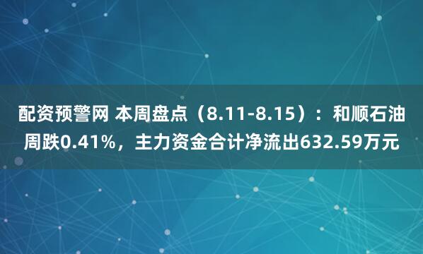 配资预警网 本周盘点（8.11-8.15）：和顺石油周跌0.41%，主力资金合计净流出632.59万元