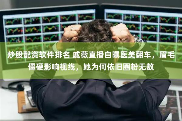 炒股配资软件排名 戚薇直播自曝医美翻车，眉毛僵硬影响视线，她为何依旧圈粉无数