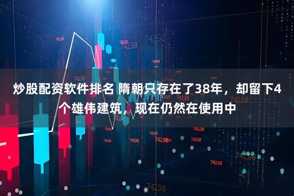 炒股配资软件排名 隋朝只存在了38年，却留下4个雄伟建筑，现在仍然在使用中