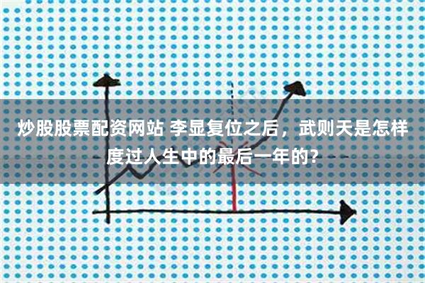 炒股股票配资网站 李显复位之后，武则天是怎样度过人生中的最后一年的？