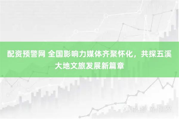 配资预警网 全国影响力媒体齐聚怀化，共探五溪大地文旅发展新篇章