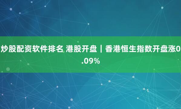 炒股配资软件排名 港股开盘｜香港恒生指数开盘涨0.09%