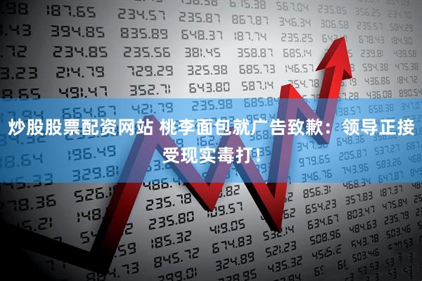 炒股股票配资网站 桃李面包就广告致歉：领导正接受现实毒打！