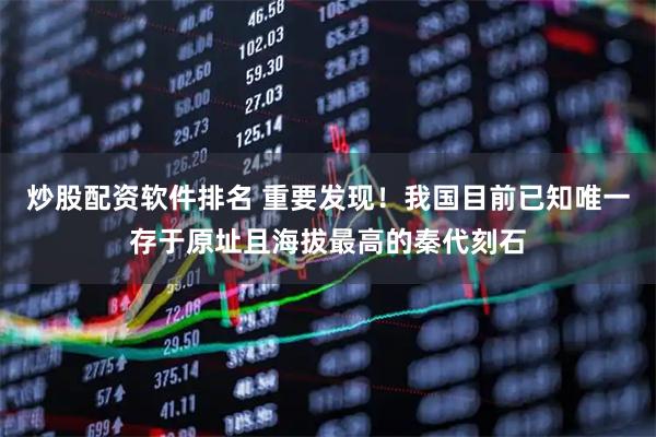 炒股配资软件排名 重要发现！我国目前已知唯一存于原址且海拔最高的秦代刻石