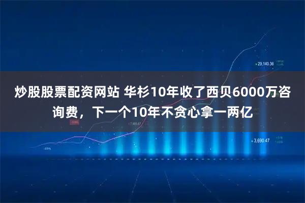 炒股股票配资网站 华杉10年收了西贝6000万咨询费，下一个10年不贪心拿一两亿