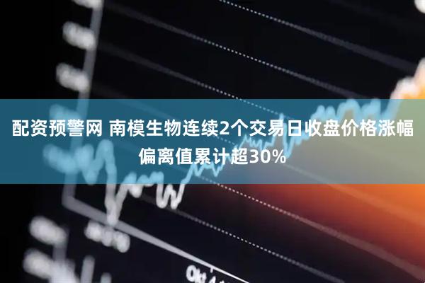 配资预警网 南模生物连续2个交易日收盘价格涨幅偏离值累计超30%