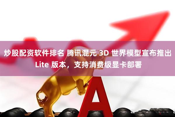 炒股配资软件排名 腾讯混元 3D 世界模型宣布推出 Lite 版本，支持消费级显卡部署