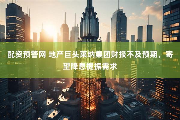 配资预警网 地产巨头莱纳集团财报不及预期，寄望降息提振需求