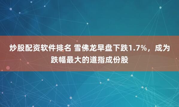 炒股配资软件排名 雪佛龙早盘下跌1.7%，成为跌幅最大的道指成份股