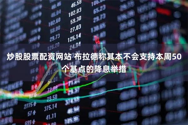 炒股股票配资网站 布拉德称其本不会支持本周50个基点的降息举措