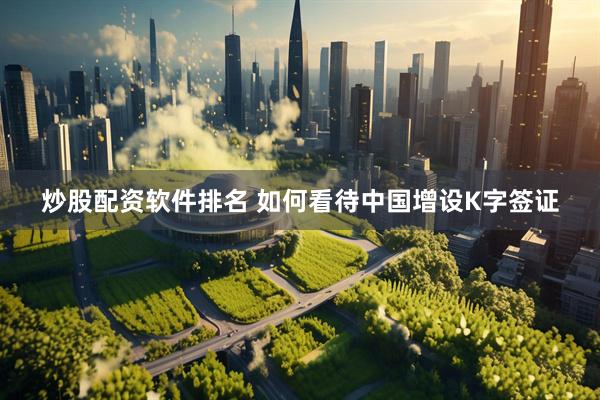 炒股配资软件排名 如何看待中国增设K字签证