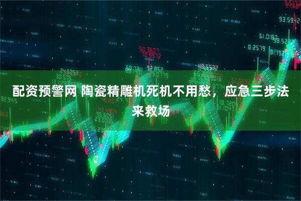 配资预警网 陶瓷精雕机死机不用愁，应急三步法来救场