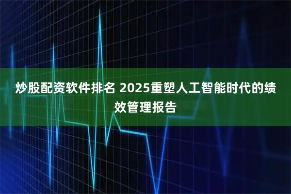 炒股配资软件排名 2025重塑人工智能时代的绩效管理报告