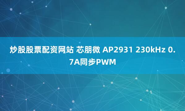 炒股股票配资网站 芯朋微 AP2931 230kHz 0.7A同步PWM