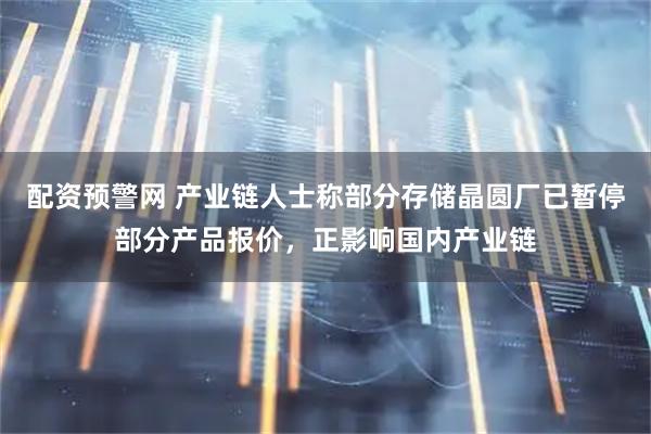 配资预警网 产业链人士称部分存储晶圆厂已暂停部分产品报价，正影响国内产业链