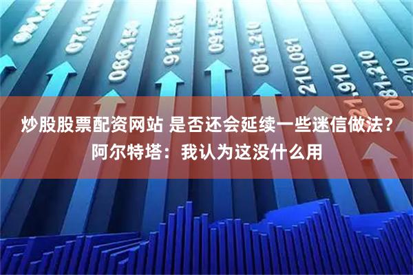 炒股股票配资网站 是否还会延续一些迷信做法？阿尔特塔：我认为这没什么用