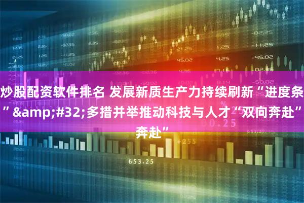 炒股配资软件排名 发展新质生产力持续刷新“进度条”&#32;多措并举推动科技与人才“双向奔赴”