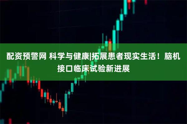 配资预警网 科学与健康|拓展患者现实生活！脑机接口临床试验新进展