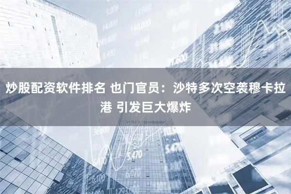 炒股配资软件排名 也门官员：沙特多次空袭穆卡拉港 引发巨大爆炸