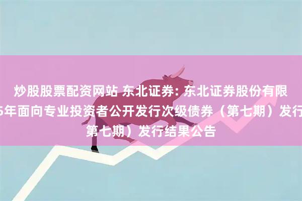 炒股股票配资网站 东北证券: 东北证券股份有限公司2025年面向专业投资者公开发行次级债券(第七期)发行结果公告
