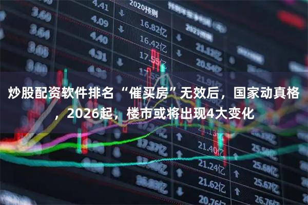炒股配资软件排名 “催买房”无效后，国家动真格，2026起，楼市或将出现4大变化