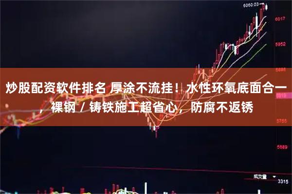 炒股配资软件排名 厚涂不流挂！水性环氧底面合一，裸钢 / 铸铁施工超省心，防腐不返锈
