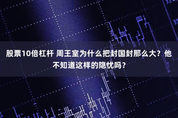 股票10倍杠杆 周王室为什么把封国封那么大？他不知道这样的隐忧吗？