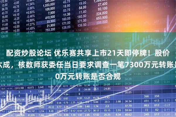 配资炒股论坛 优乐赛共享上市21天即停牌!股价暴跌超六成,核数师获委任当日要求调查一笔7300万元转账是否合规