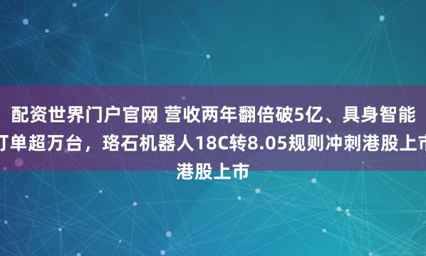 配资世界门户官网 营收两年翻倍破5亿、具身智能订单超万台,珞石机器人18C转8.05规则冲刺港股上市