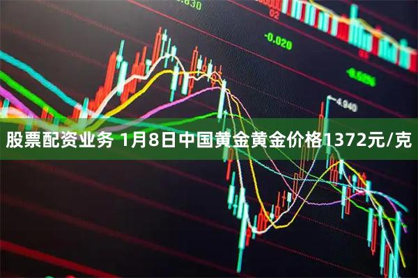 股票配资业务 1月8日中国黄金黄金价格1372元/克
