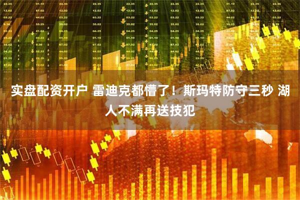 实盘配资开户 雷迪克都懵了！斯玛特防守三秒 湖人不满再送技犯