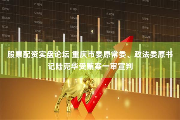 股票配资实盘论坛 重庆市委原常委、政法委原书记陆克华受贿案一审宣判