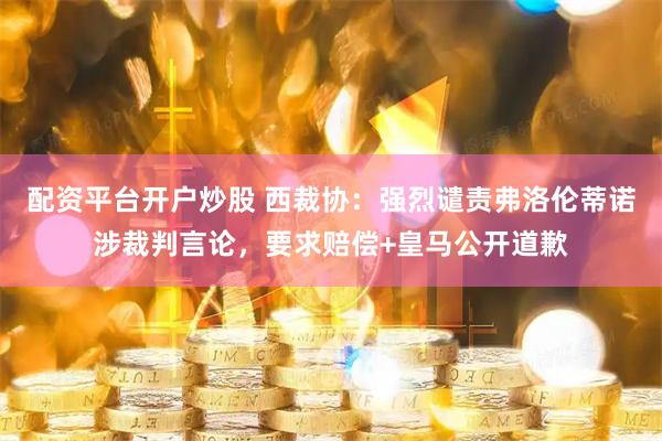 配资平台开户炒股 西裁协：强烈谴责弗洛伦蒂诺涉裁判言论，要求赔偿+皇马公开道歉