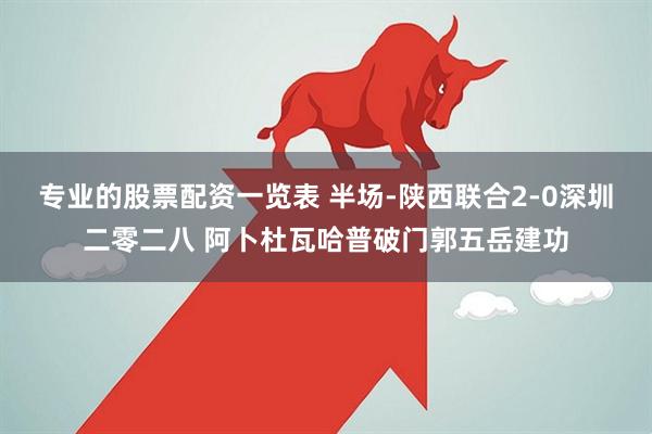 专业的股票配资一览表 半场-陕西联合2-0深圳二零二八 阿卜杜瓦哈普破门郭五岳建功